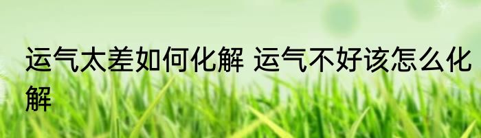 运气太差如何化解 运气不好该怎么化解