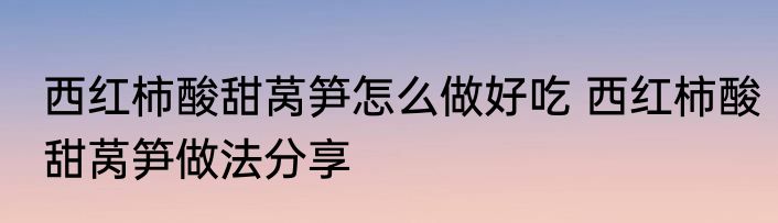西红柿酸甜莴笋怎么做好吃 西红柿酸甜莴笋做法分享