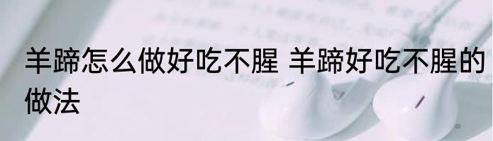 羊蹄怎么做好吃不腥 羊蹄好吃不腥的做法