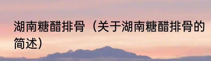 湖南糖醋排骨（关于湖南糖醋排骨的简述）