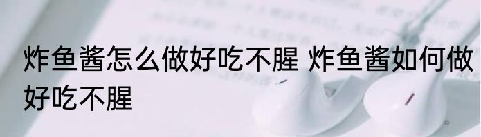 炸鱼酱怎么做好吃不腥 炸鱼酱如何做好吃不腥