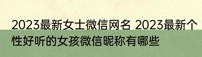 2023最新女士微信网名 2023最新个性好听的女孩微信昵称有哪些