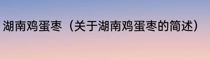 湖南鸡蛋枣（关于湖南鸡蛋枣的简述）