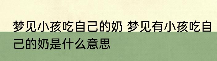 梦见小孩吃自己的奶 梦见有小孩吃自己的奶是什么意思