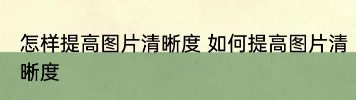 怎样提高图片清晰度 如何提高图片清晰度