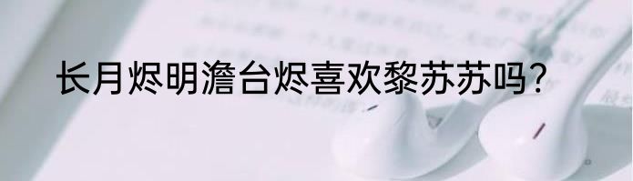 长月烬明澹台烬喜欢黎苏苏吗?