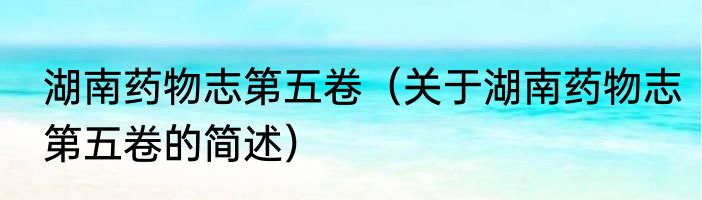湖南药物志第五卷（关于湖南药物志第五卷的简述）