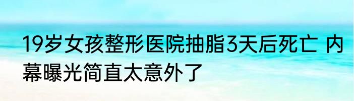 19岁女孩整形医院抽脂3天后死亡 内幕曝光简直太意外了