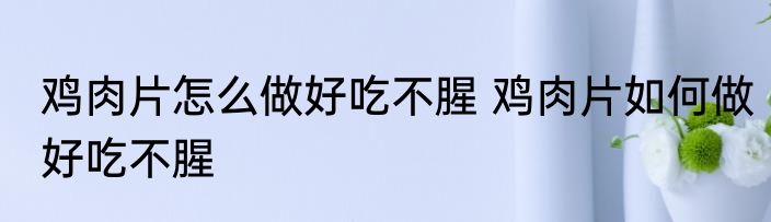 鸡肉片怎么做好吃不腥 鸡肉片如何做好吃不腥