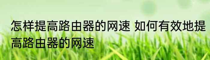 怎样提高路由器的网速 如何有效地提高路由器的网速