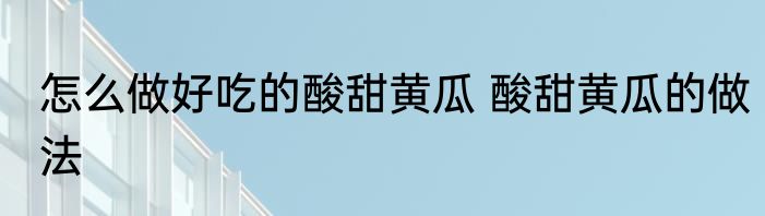 怎么做好吃的酸甜黄瓜 酸甜黄瓜的做法