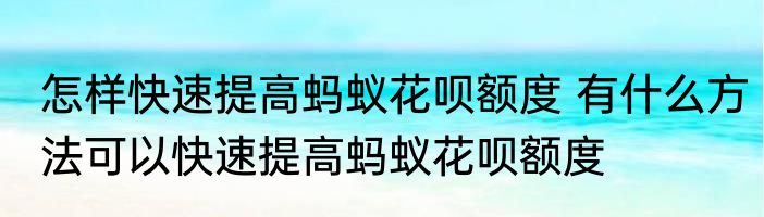 怎样快速提高蚂蚁花呗额度 有什么方法可以快速提高蚂蚁花呗额度