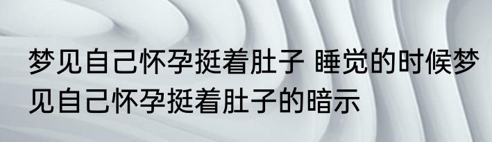 梦见自己怀孕挺着肚子 睡觉的时候梦见自己怀孕挺着肚子的暗示