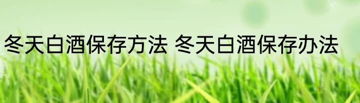 冬天白酒保存方法 冬天白酒保存办法
