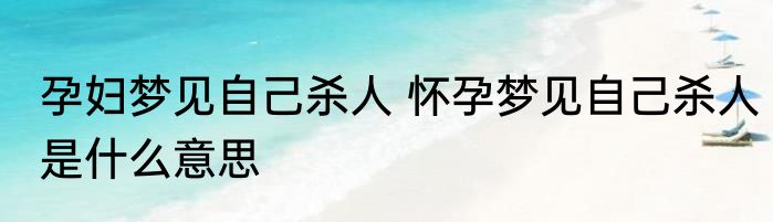 孕妇梦见自己杀人 怀孕梦见自己杀人是什么意思