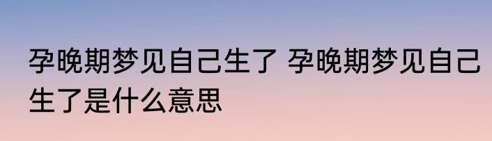 孕晚期梦见自己生了 孕晚期梦见自己生了是什么意思