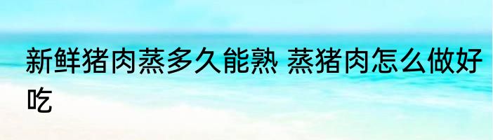 新鲜猪肉蒸多久能熟 蒸猪肉怎么做好吃