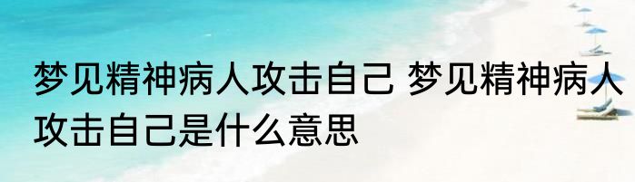 梦见精神病人攻击自己 梦见精神病人攻击自己是什么意思