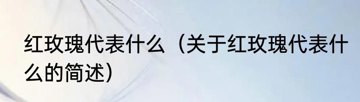 红玫瑰代表什么（关于红玫瑰代表什么的简述）