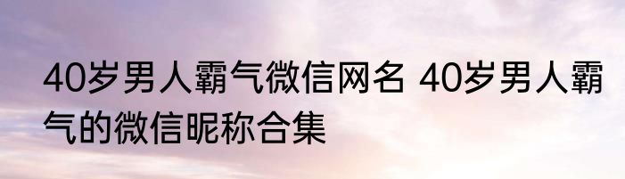 40岁男人霸气微信网名 40岁男人霸气的微信昵称合集