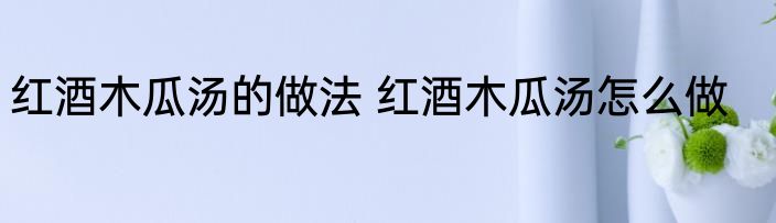 红酒木瓜汤的做法 红酒木瓜汤怎么做
