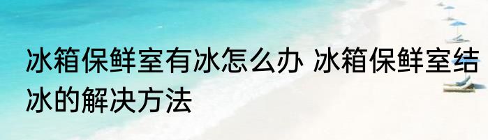 冰箱保鲜室有冰怎么办 冰箱保鲜室结冰的解决方法