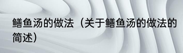 鳝鱼汤的做法（关于鳝鱼汤的做法的简述）