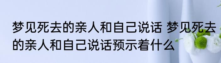 梦见死去的亲人和自己说话 梦见死去的亲人和自己说话预示着什么
