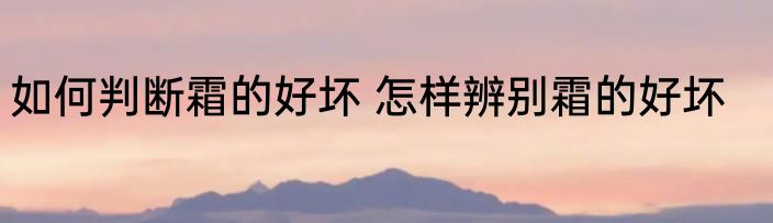 如何判断霜的好坏 怎样辨别霜的好坏