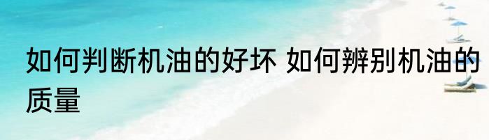 如何判断机油的好坏 如何辨别机油的质量