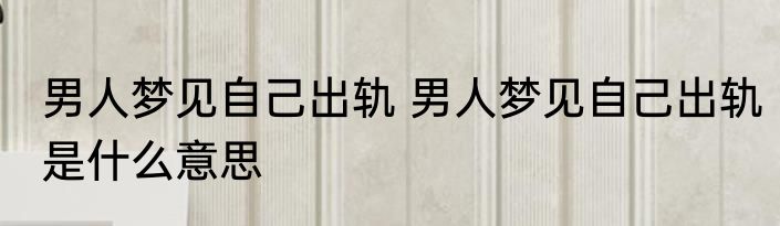 男人梦见自己出轨 男人梦见自己出轨是什么意思
