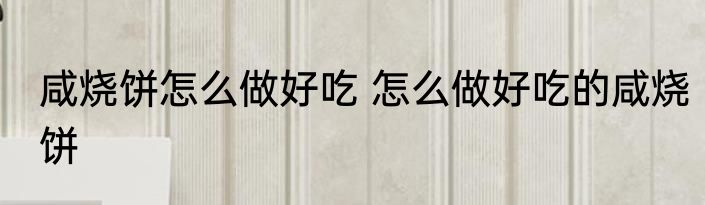 咸烧饼怎么做好吃 怎么做好吃的咸烧饼