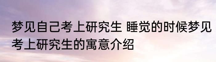 梦见自己考上研究生 睡觉的时候梦见考上研究生的寓意介绍
