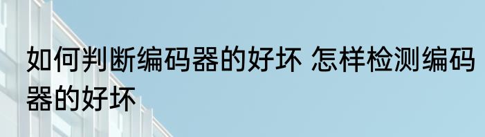 如何判断编码器的好坏 怎样检测编码器的好坏