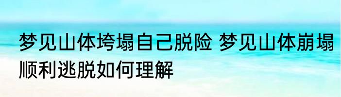 梦见山体垮塌自己脱险 梦见山体崩塌顺利逃脱如何理解
