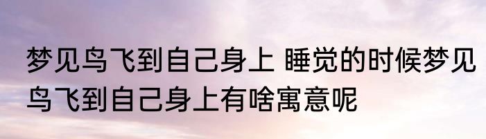 梦见鸟飞到自己身上 睡觉的时候梦见鸟飞到自己身上有啥寓意呢