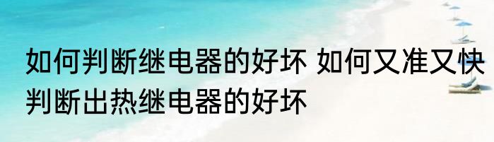 如何判断继电器的好坏 如何又准又快判断出热继电器的好坏