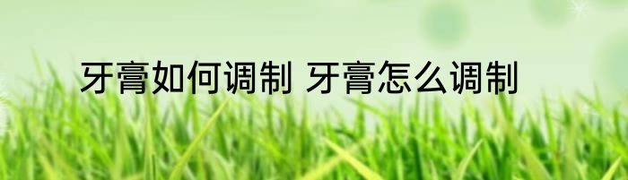 牙膏如何调制 牙膏怎么调制