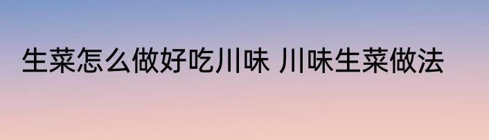 生菜怎么做好吃川味 川味生菜做法
