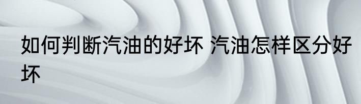 如何判断汽油的好坏 汽油怎样区分好坏