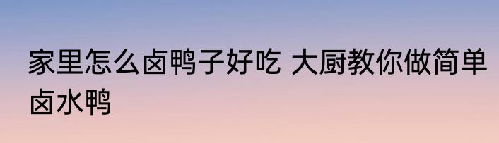 家里怎么卤鸭子好吃 大厨教你做简单卤水鸭