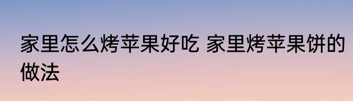 家里怎么烤苹果好吃 家里烤苹果饼的做法