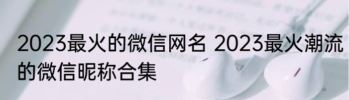 2023最火的微信网名 2023最火潮流的微信昵称合集