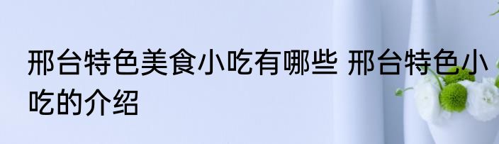 邢台特色美食小吃有哪些 邢台特色小吃的介绍