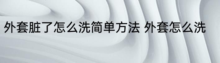 外套脏了怎么洗简单方法 外套怎么洗