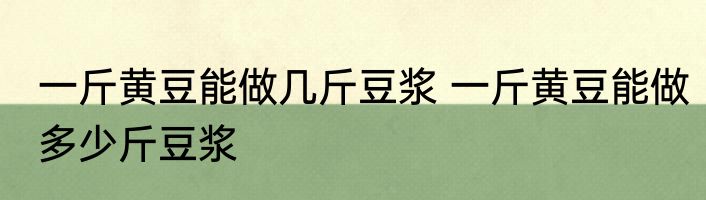 一斤黄豆能做几斤豆浆 一斤黄豆能做多少斤豆浆