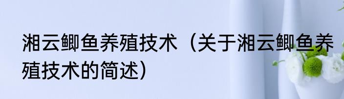 湘云鲫鱼养殖技术（关于湘云鲫鱼养殖技术的简述）