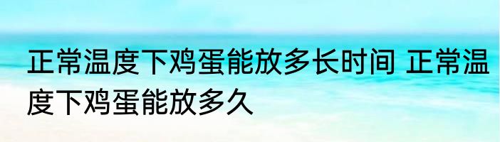 正常温度下鸡蛋能放多长时间 正常温度下鸡蛋能放多久