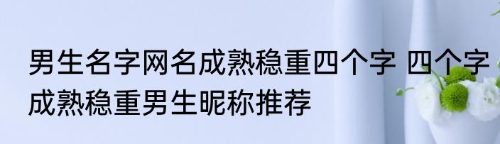 男生名字网名成熟稳重四个字 四个字成熟稳重男生昵称推荐