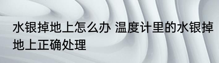 水银掉地上怎么办 温度计里的水银掉地上正确处理